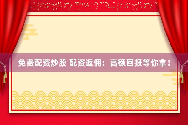 免费配资炒股 配资返佣：高额回报等你拿！