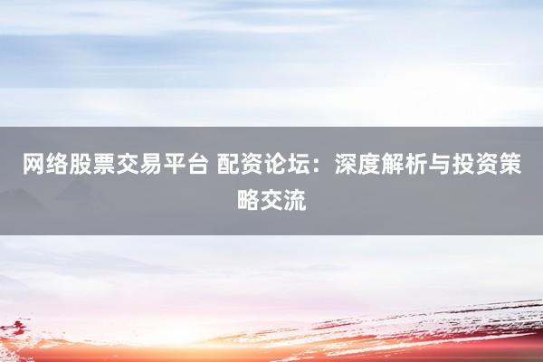 网络股票交易平台 配资论坛：深度解析与投资策略交流