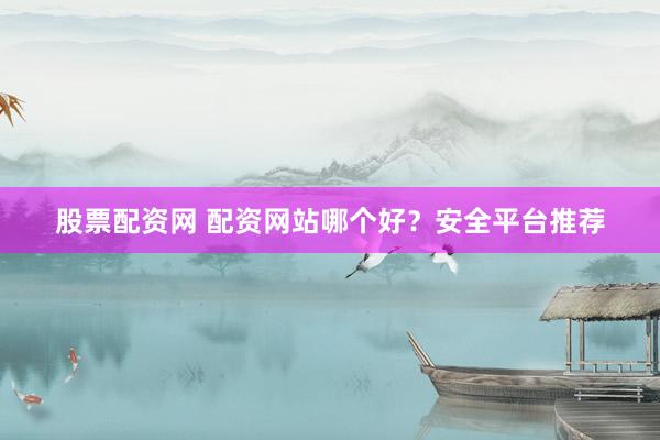 股票配资网 配资网站哪个好？安全平台推荐