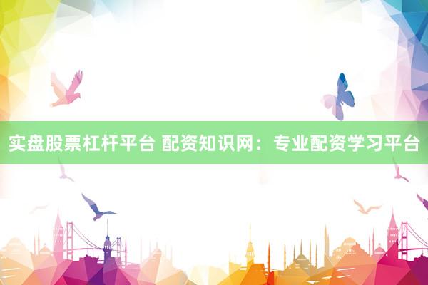 实盘股票杠杆平台 配资知识网：专业配资学习平台