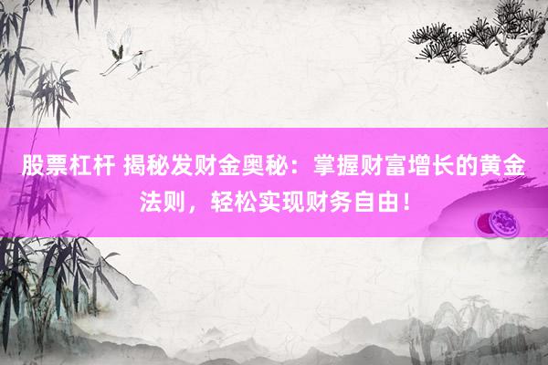 股票杠杆 揭秘发财金奥秘：掌握财富增长的黄金法则，轻松实现财务自由！