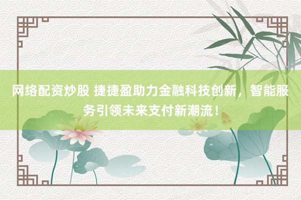网络配资炒股 捷捷盈助力金融科技创新，智能服务引领未来支付新潮流！