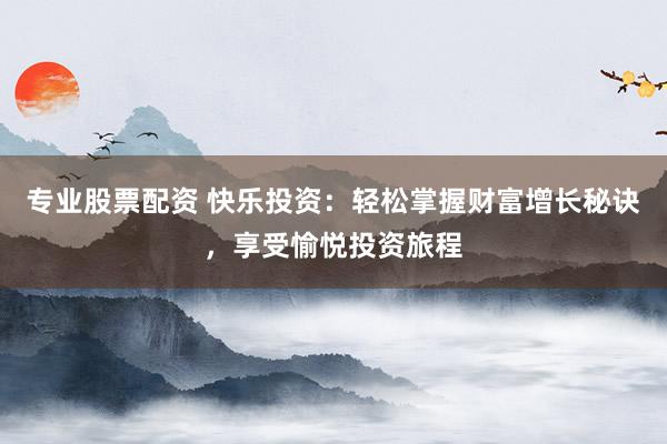专业股票配资 快乐投资：轻松掌握财富增长秘诀，享受愉悦投资旅程