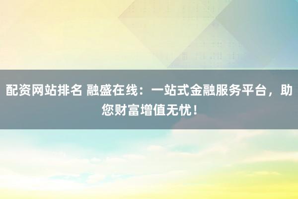 配资网站排名 融盛在线：一站式金融服务平台，助您财富增值无忧！