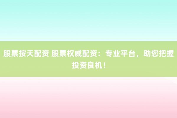 股票按天配资 股票权威配资：专业平台，助您把握投资良机！