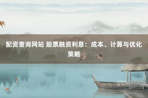 配资查询网站 股票融资利息：成本、计算与优化策略
