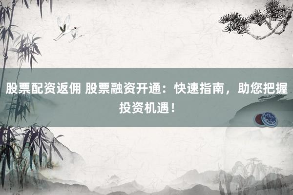股票配资返佣 股票融资开通：快速指南，助您把握投资机遇！