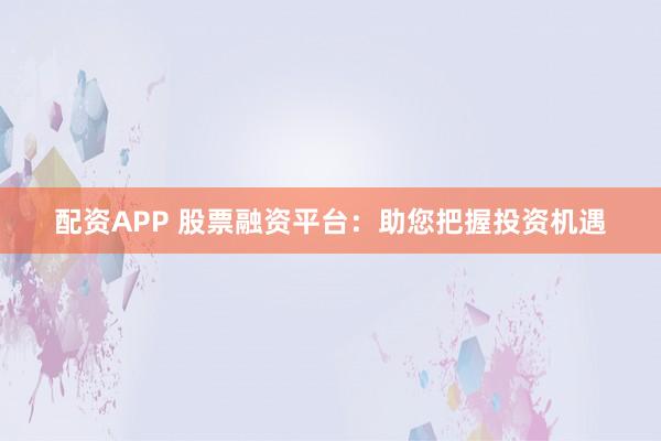 配资APP 股票融资平台：助您把握投资机遇