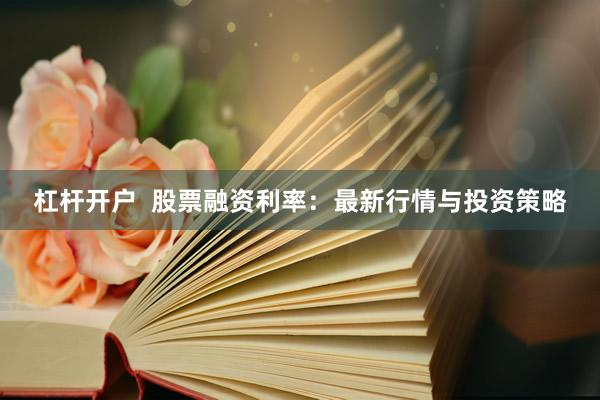 杠杆开户  股票融资利率：最新行情与投资策略