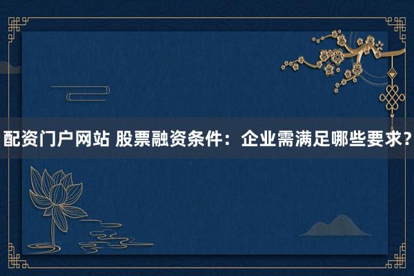 配资门户网站 股票融资条件：企业需满足哪些要求？