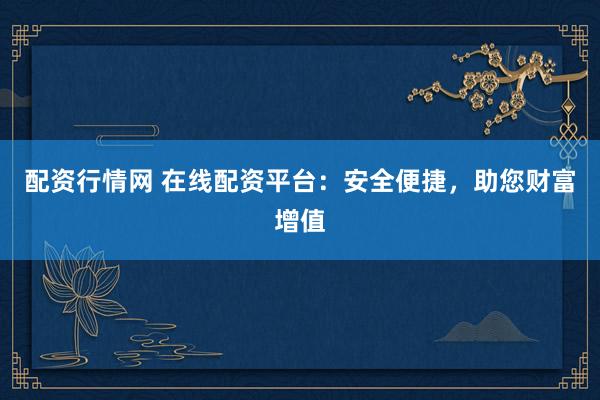 配资行情网 在线配资平台：安全便捷，助您财富增值