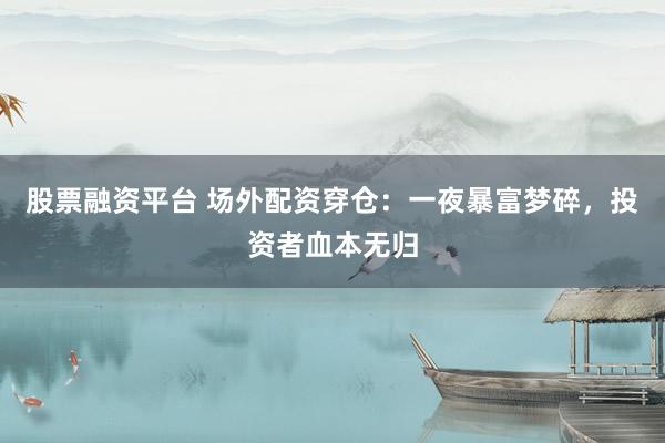 股票融资平台 场外配资穿仓：一夜暴富梦碎，投资者血本无归