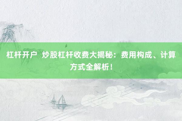 杠杆开户  炒股杠杆收费大揭秘：费用构成、计算方式全解析！
