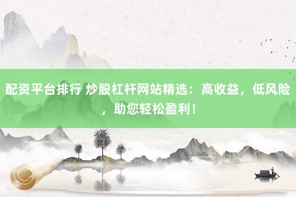 配资平台排行 炒股杠杆网站精选：高收益，低风险，助您轻松盈利！