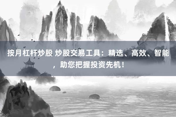 按月杠杆炒股 炒股交易工具：精选、高效、智能，助您把握投资先机！