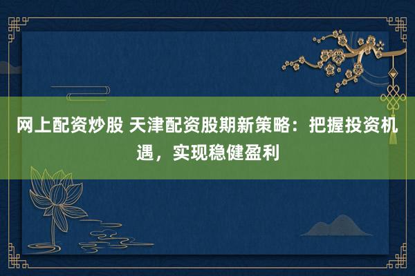 网上配资炒股 天津配资股期新策略：把握投资机遇，实现稳健盈利