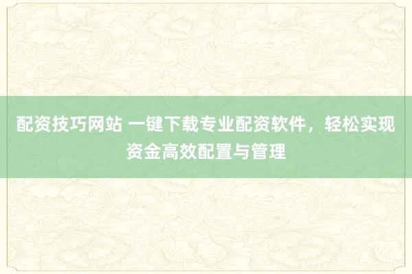 配资技巧网站 一键下载专业配资软件，轻松实现资金高效配置与管理