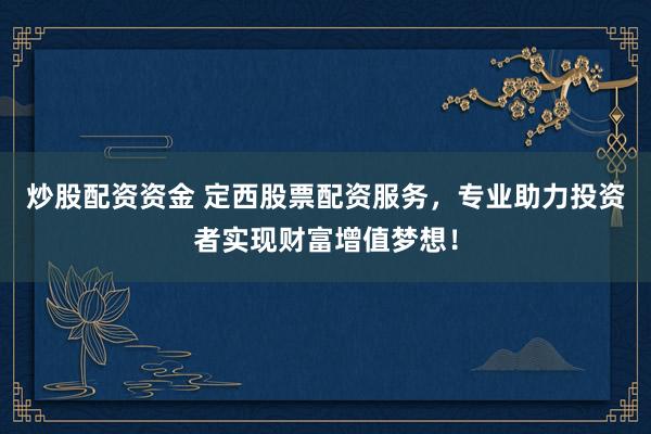 炒股配资资金 定西股票配资服务，专业助力投资者实现财富增值梦想！