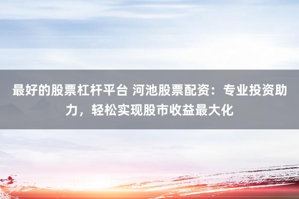 最好的股票杠杆平台 河池股票配资：专业投资助力，轻松实现股市收益最大化