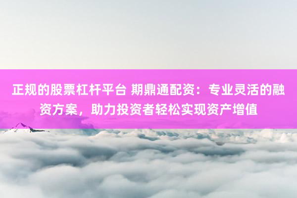 正规的股票杠杆平台 期鼎通配资：专业灵活的融资方案，助力投资者轻松实现资产增值