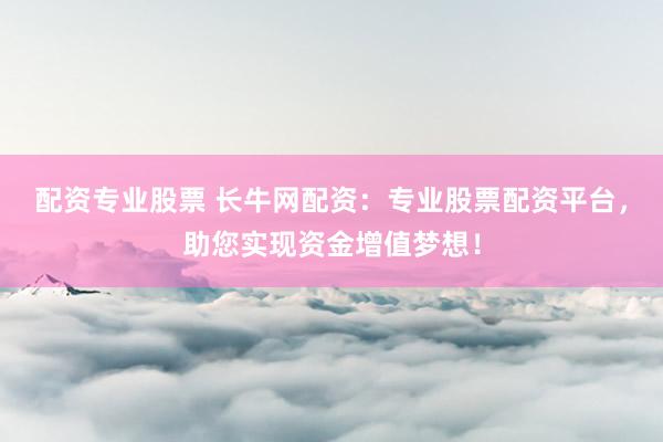 配资专业股票 长牛网配资：专业股票配资平台，助您实现资金增值梦想！