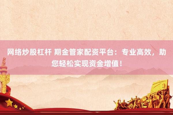 网络炒股杠杆 期金管家配资平台：专业高效，助您轻松实现资金增值！