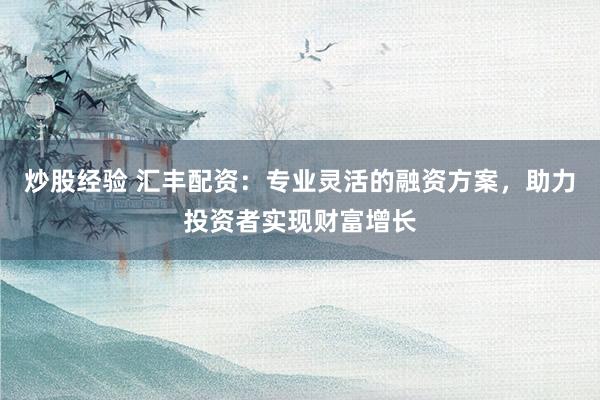 炒股经验 汇丰配资：专业灵活的融资方案，助力投资者实现财富增长