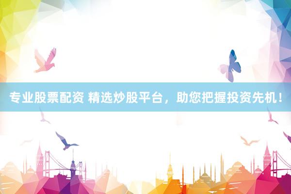 专业股票配资 精选炒股平台，助您把握投资先机！