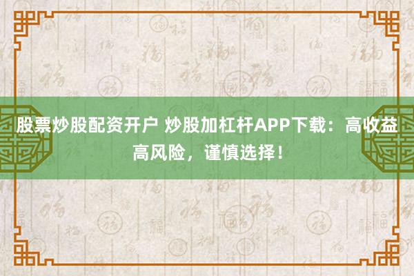 股票炒股配资开户 炒股加杠杆APP下载：高收益高风险，谨慎选择！