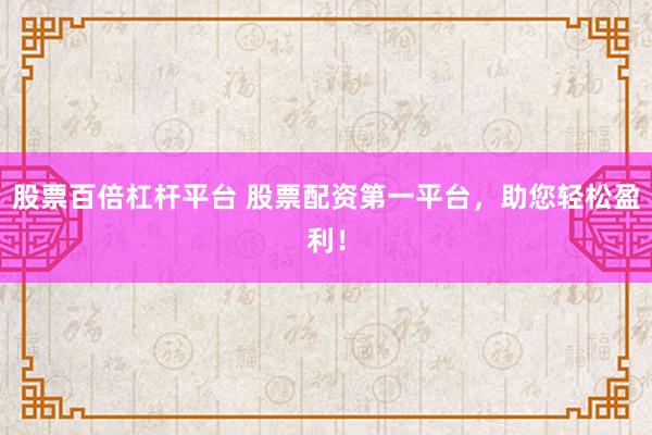 股票百倍杠杆平台 股票配资第一平台，助您轻松盈利！