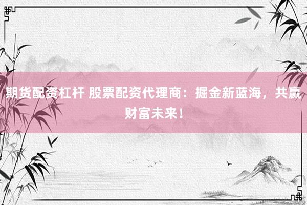 期货配资杠杆 股票配资代理商：掘金新蓝海，共赢财富未来！