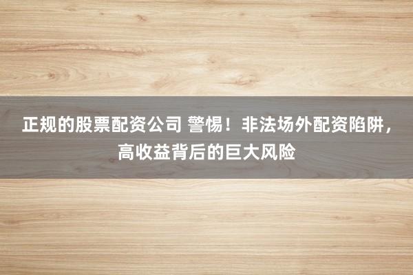 正规的股票配资公司 警惕！非法场外配资陷阱，高收益背后的巨大风险