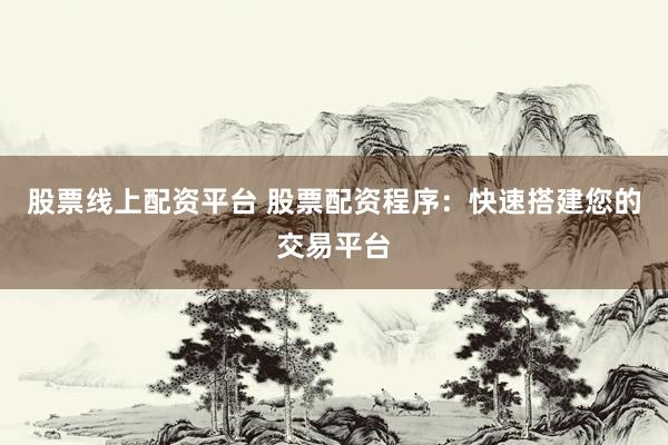 股票线上配资平台 股票配资程序：快速搭建您的交易平台