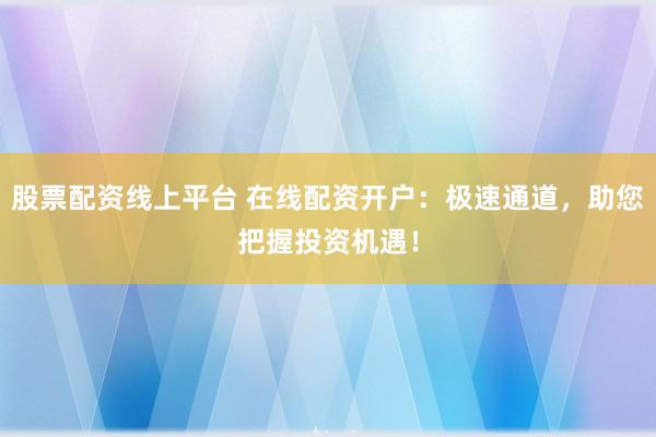 股票配资线上平台 在线配资开户：极速通道，助您把握投资机遇！