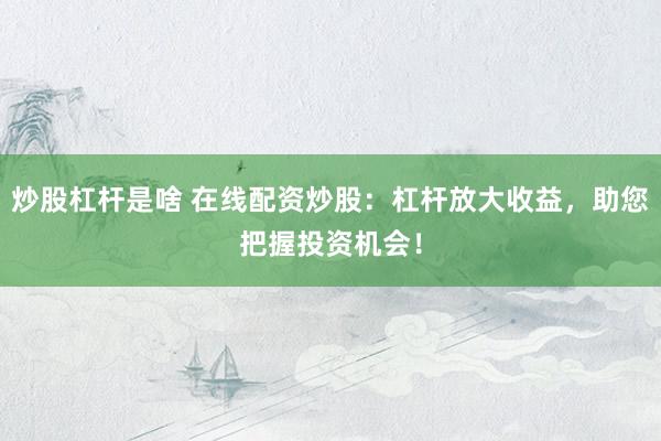 炒股杠杆是啥 在线配资炒股：杠杆放大收益，助您把握投资机会！