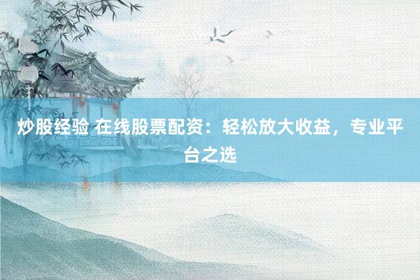 炒股经验 在线股票配资：轻松放大收益，专业平台之选