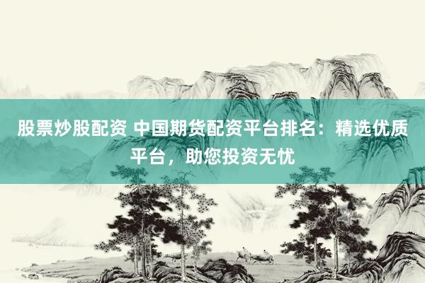股票炒股配资 中国期货配资平台排名：精选优质平台，助您投资无忧
