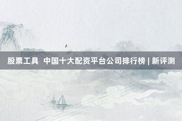 股票工具  中国十大配资平台公司排行榜 | 新评测
