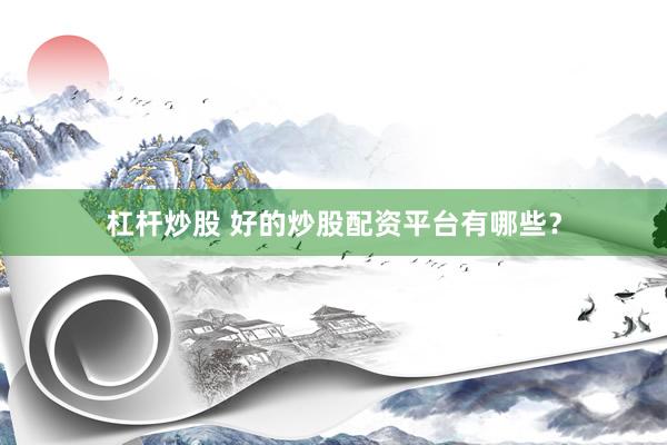 杠杆炒股 好的炒股配资平台有哪些？