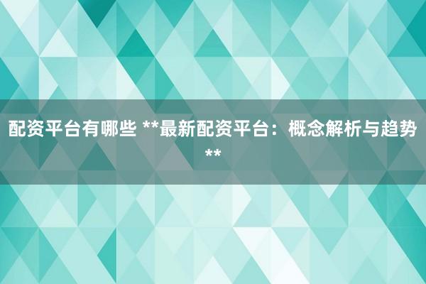 配资平台有哪些 **最新配资平台：概念解析与趋势**