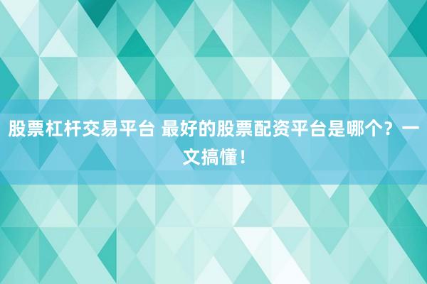 股票杠杆交易平台 最好的股票配资平台是哪个？一文搞懂！