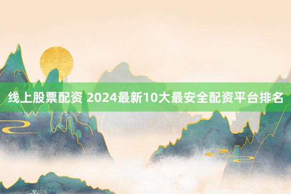线上股票配资 2024最新10大最安全配资平台排名