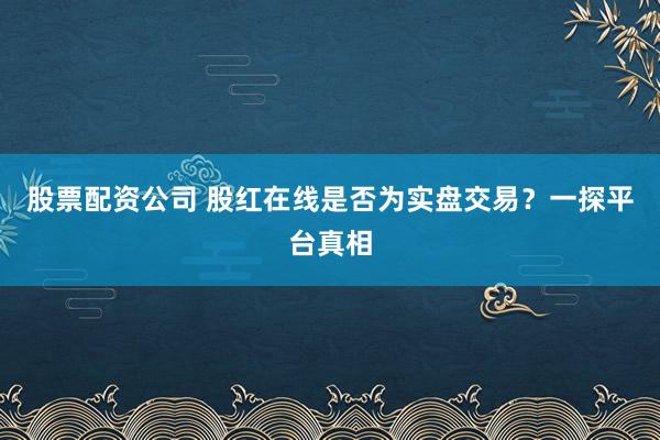 股票配资公司 股红在线是否为实盘交易？一探平台真相