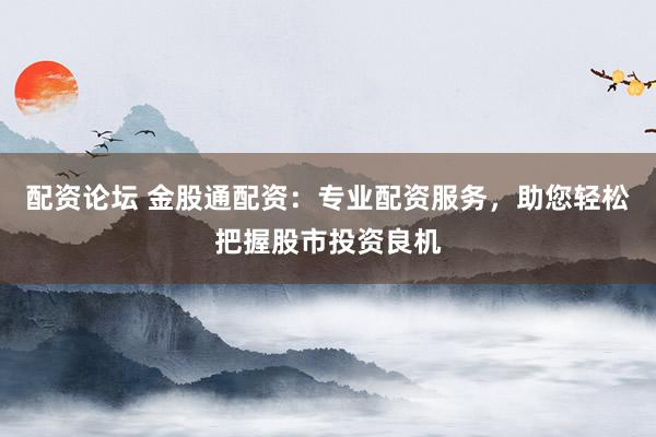 配资论坛 金股通配资：专业配资服务，助您轻松把握股市投资良机