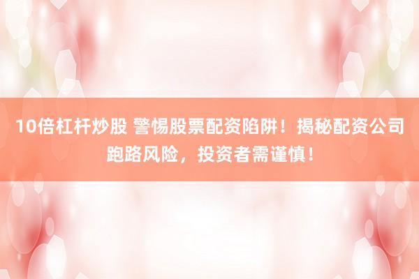 10倍杠杆炒股 警惕股票配资陷阱！揭秘配资公司跑路风险，投资者需谨慎！