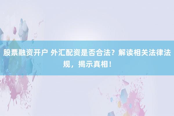 股票融资开户 外汇配资是否合法？解读相关法律法规，揭示真相！