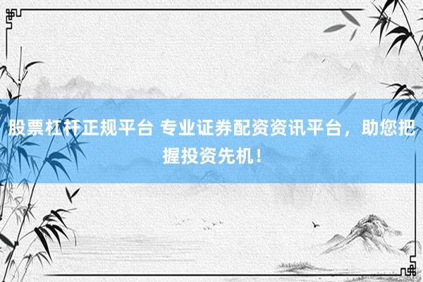 股票杠杆正规平台 专业证券配资资讯平台，助您把握投资先机！