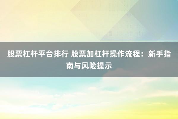 股票杠杆平台排行 股票加杠杆操作流程：新手指南与风险提示