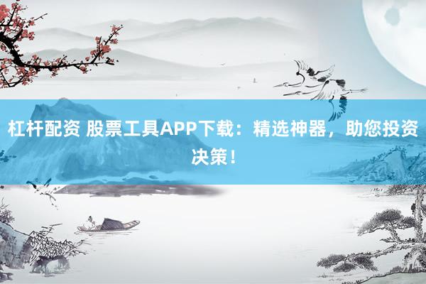 杠杆配资 股票工具APP下载：精选神器，助您投资决策！