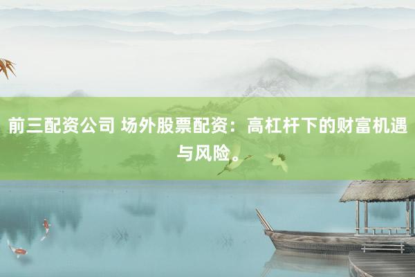 前三配资公司 场外股票配资：高杠杆下的财富机遇与风险。